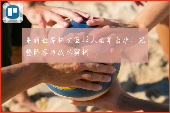 最新世界杯女篮12人名单出炉：完整阵容与战术解析