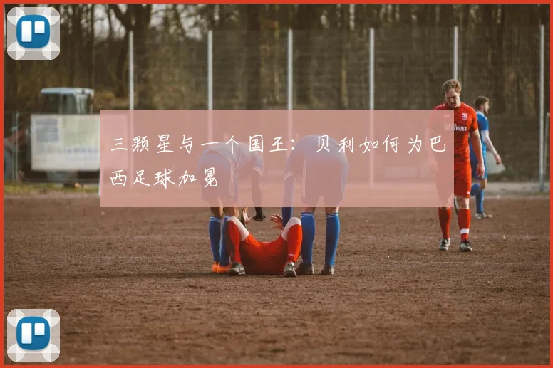 三颗星与一个国王:贝利如何为巴西足球加冕