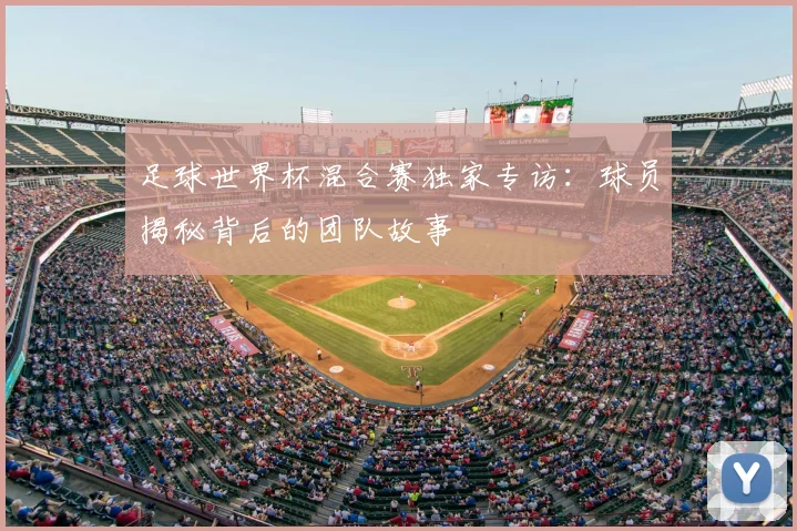 足球世界杯混合赛独家专访：球员揭秘背后的团队故事