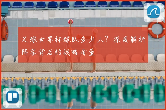 足球世界杯球队多少人？深度解析阵容背后的战略考量