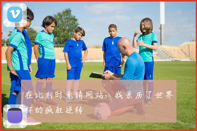 在比利时竞猜网站，我亲历了世界杯的疯狂逆转