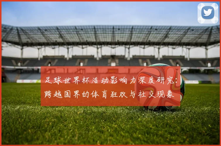 足球世界杯活动影响力深度研究：跨越国界的体育狂欢与社交现象
