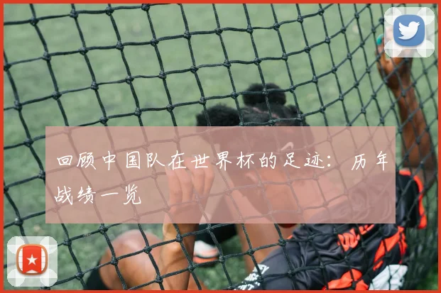 回顾中国队在世界杯的足迹：历年战绩一览